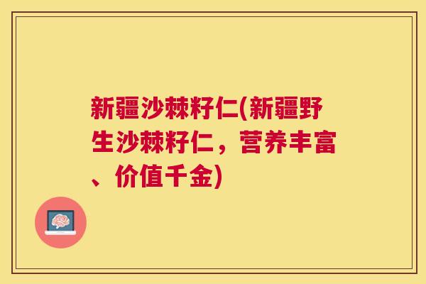 新疆沙棘籽仁(新疆野生沙棘籽仁，营养丰富、价值千金)