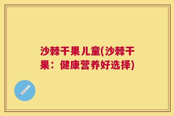 沙棘干果儿童(沙棘干果：健康营养好选择)