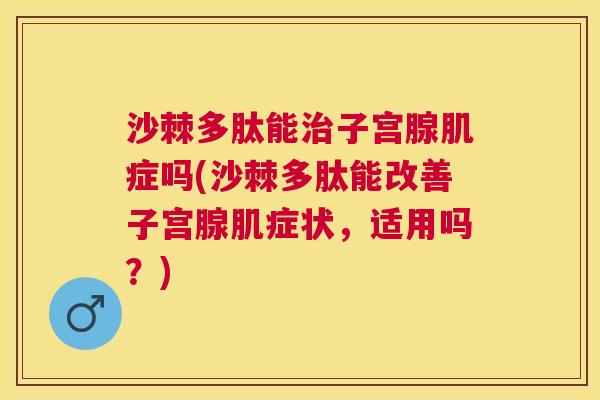 沙棘多肽能治子宫腺肌症吗(沙棘多肽能改善子宫腺肌症状，适用吗？)