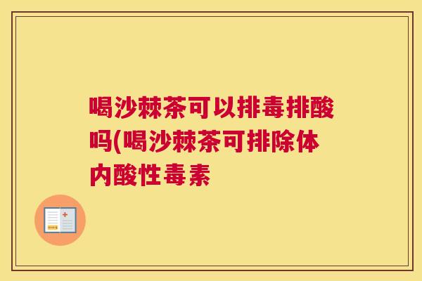 喝沙棘茶可以排毒排酸吗(喝沙棘茶可排除体内酸性毒素