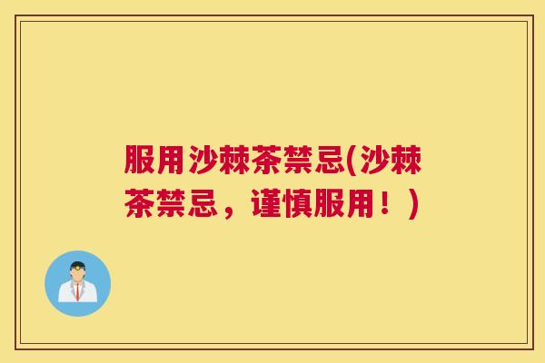 服用沙棘茶禁忌(沙棘茶禁忌，谨慎服用！)