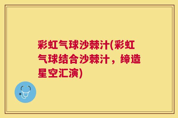 彩虹气球沙棘汁(彩虹气球结合沙棘汁，缔造星空汇演)