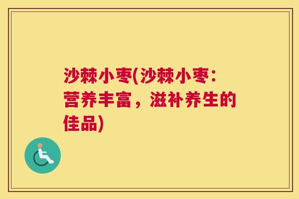 沙棘小枣(沙棘小枣：营养丰富，滋补养生的佳品)