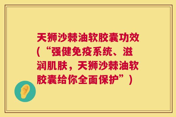 天狮沙棘油软胶囊功效(“强健免疫系统、滋润肌肤，天狮沙棘油软胶囊给你全面保护”)