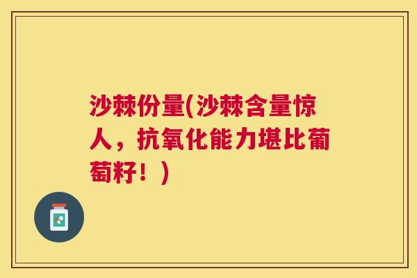 沙棘份量(沙棘含量惊人，抗氧化能力堪比葡萄籽！)