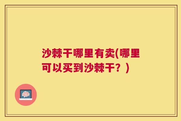 沙棘干哪里有卖(哪里可以买到沙棘干？)