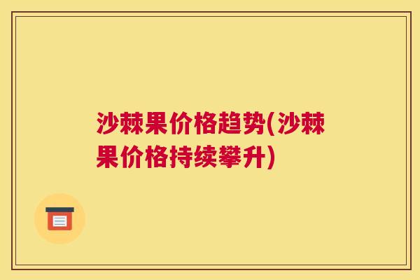 沙棘果价格趋势(沙棘果价格持续攀升)