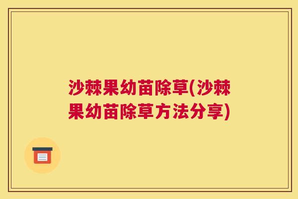 沙棘果幼苗除草(沙棘果幼苗除草方法分享)