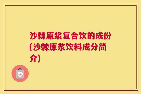 沙棘原浆复合饮的成份(沙棘原浆饮料成分简介)