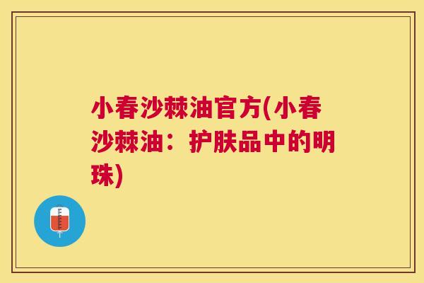 小春沙棘油官方(小春沙棘油：护肤品中的明珠)
