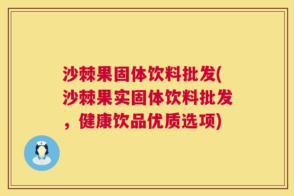 沙棘果固体饮料批发(沙棘果实固体饮料批发，健康饮品优质选项)