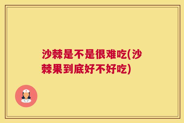 沙棘是不是很难吃(沙棘果到底好不好吃)