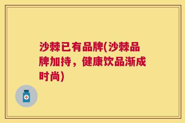 沙棘已有品牌(沙棘品牌加持，健康饮品渐成时尚)
