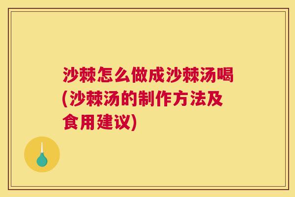 沙棘怎么做成沙棘汤喝(沙棘汤的制作方法及食用建议)