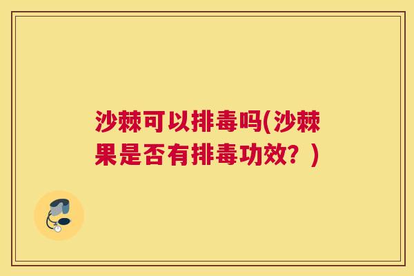沙棘可以排毒吗(沙棘果是否有排毒功效？)