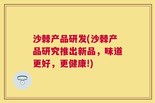 沙棘产品研发(沙棘产品研究推出新品，味道更好，更健康!)