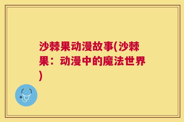 沙棘果动漫故事(沙棘果：动漫中的魔法世界)