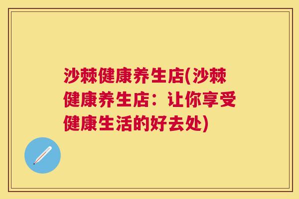 沙棘健康养生店(沙棘健康养生店：让你享受健康生活的好去处)