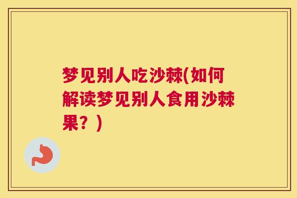 梦见别人吃沙棘(如何解读梦见别人食用沙棘果？)