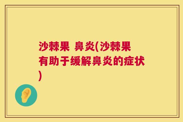沙棘果 鼻炎(沙棘果有助于缓解鼻炎的症状)