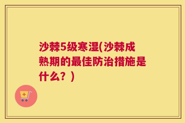 沙棘5级寒湿(沙棘成熟期的最佳防治措施是什么？)