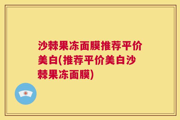 沙棘果冻面膜推荐平价美白(推荐平价美白沙棘果冻面膜)