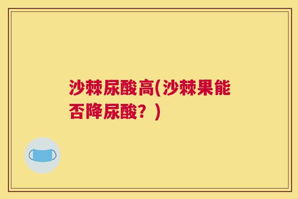 沙棘尿酸高(沙棘果能否降尿酸？)