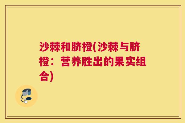 沙棘和脐橙(沙棘与脐橙：营养胜出的果实组合)