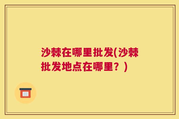 沙棘在哪里批发(沙棘批发地点在哪里？)