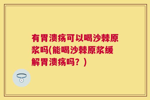 有胃溃疡可以喝沙棘原浆吗(能喝沙棘原浆缓解胃溃疡吗？)