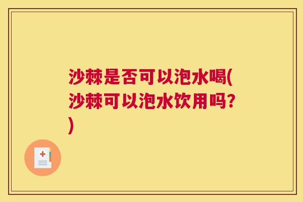 沙棘是否可以泡水喝(沙棘可以泡水饮用吗？)