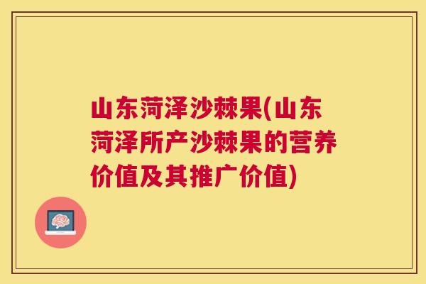 山东菏泽沙棘果(山东菏泽所产沙棘果的营养价值及其推广价值)