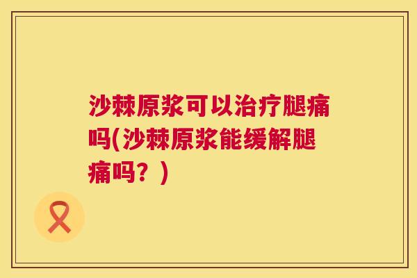 沙棘原浆可以治疗腿痛吗(沙棘原浆能缓解腿痛吗？)