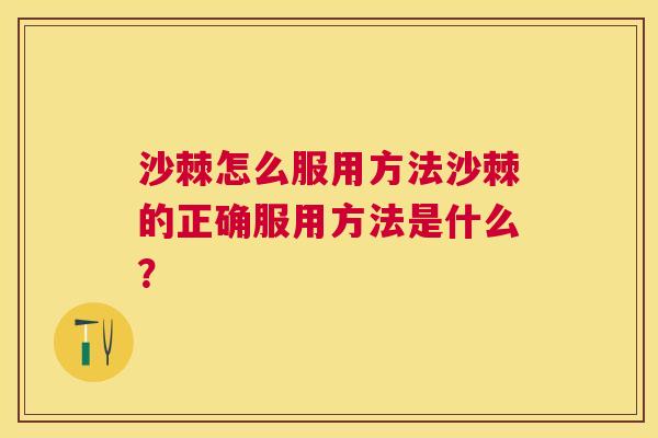 沙棘怎么服用方法沙棘的正确服用方法是什么？