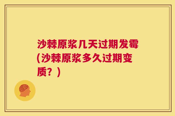 沙棘原浆几天过期发霉(沙棘原浆多久过期变质？)