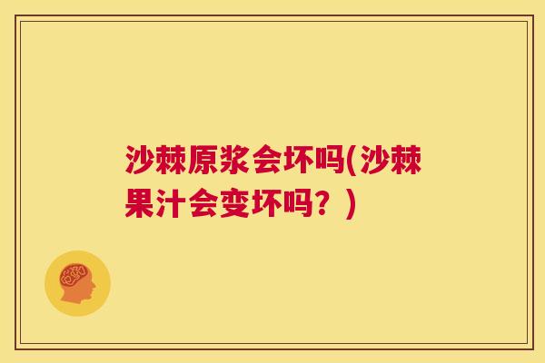 沙棘原浆会坏吗(沙棘果汁会变坏吗？)