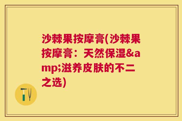 沙棘果按摩膏(沙棘果按摩膏：天然保湿&滋养皮肤的不二之选)