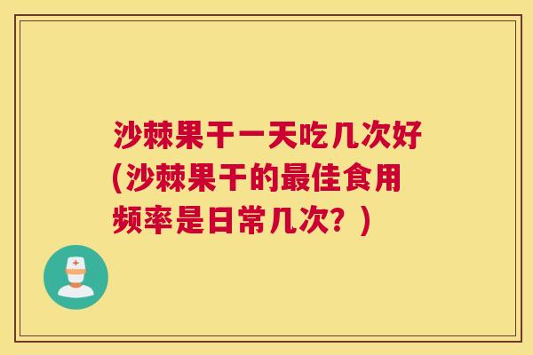 沙棘果干一天吃几次好(沙棘果干的最佳食用频率是日常几次？)