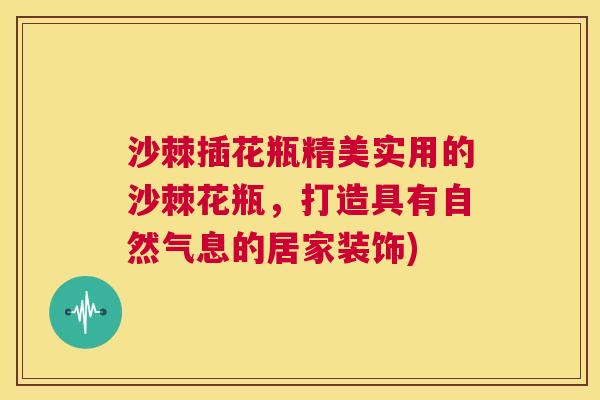 沙棘插花瓶精美实用的沙棘花瓶，打造具有自然气息的居家装饰)