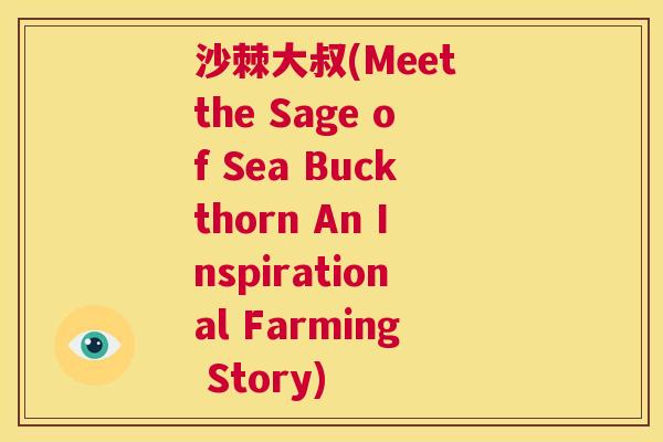沙棘大叔(Meet the Sage of Sea Buckthorn An Inspirational Farming Story)