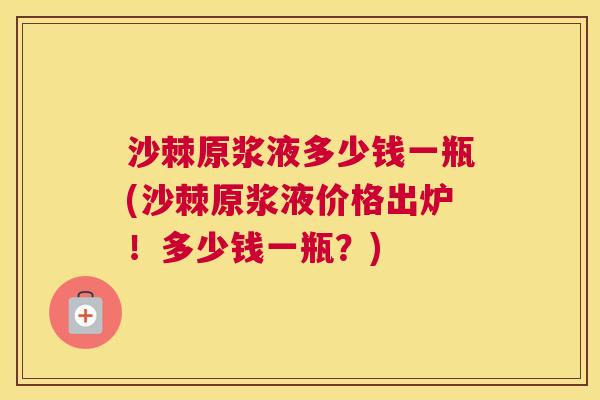 沙棘原浆液多少钱一瓶(沙棘原浆液价格出炉！多少钱一瓶？)