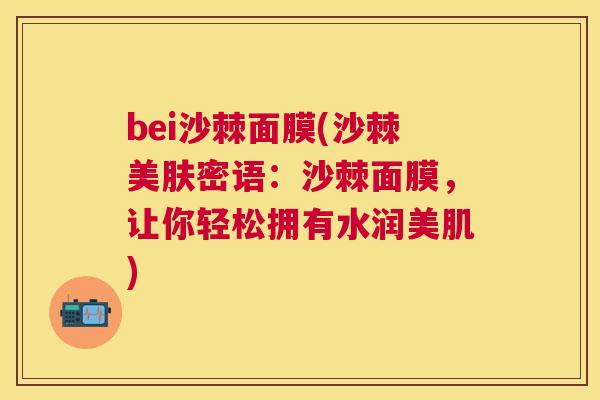 bei沙棘面膜(沙棘美肤密语：沙棘面膜，让你轻松拥有水润美肌)