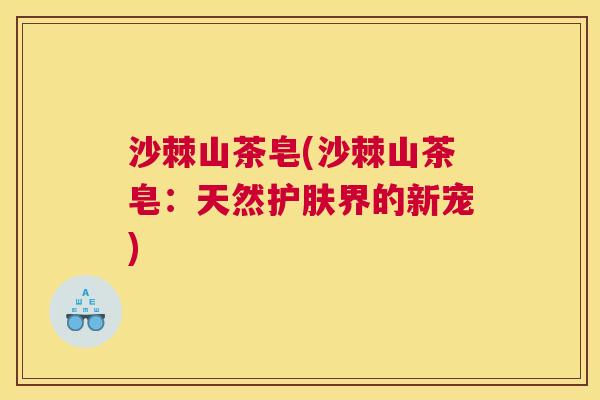 沙棘山茶皂(沙棘山茶皂：天然护肤界的新宠)