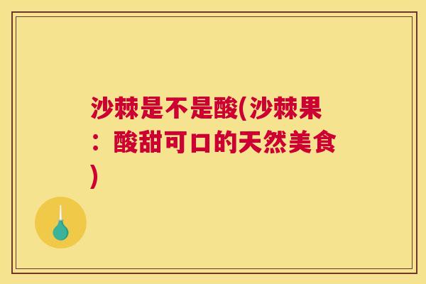 沙棘是不是酸(沙棘果：酸甜可口的天然美食)
