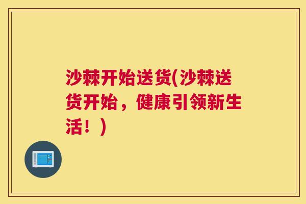 沙棘开始送货(沙棘送货开始，健康引领新生活！)
