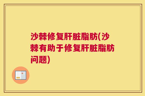 沙棘修复肝脏脂肪(沙棘有助于修复肝脏脂肪问题)