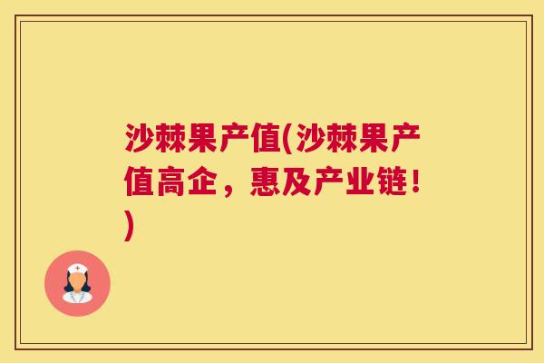 沙棘果产值(沙棘果产值高企，惠及产业链！)
