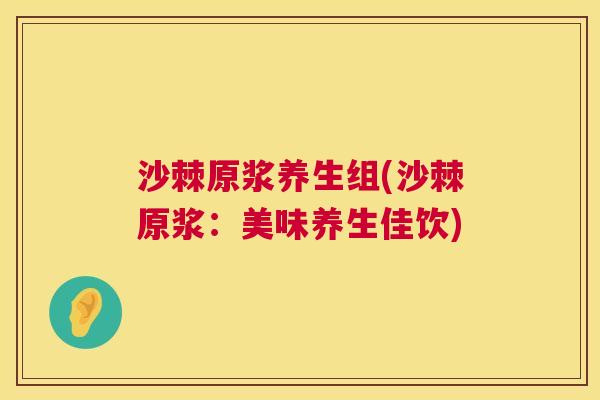 沙棘原浆养生组(沙棘原浆：美味养生佳饮)