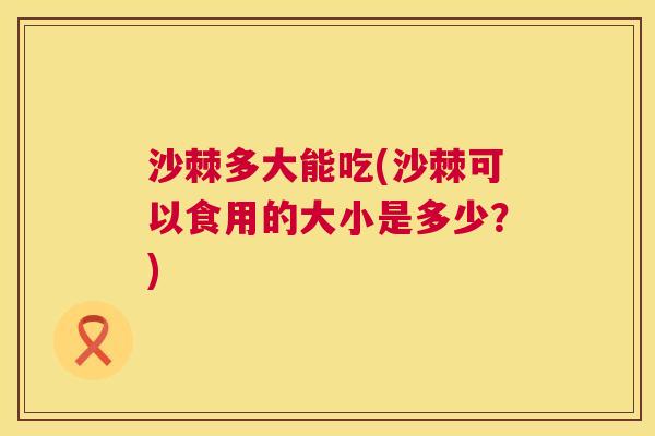 沙棘多大能吃(沙棘可以食用的大小是多少？)