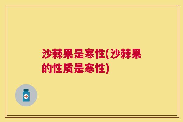 沙棘果是寒性(沙棘果的性质是寒性)